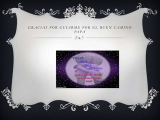 G R A C I A S P O R G U I A R M E P O R E L B U E N C A M I N O
PA P Á
 