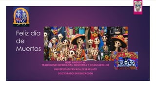 Feliz día
de
Muertos
NOEL ANGULO M.
TRADICIONES MEXICANAS, MEMORIAS Y CHASCARRILLOS
UNIVERSIDAD PRIVADA DE IRAPUATO
DOCTORADO EN EDUCACIÓN
 