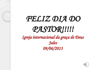 FELIZ DIA DO
PASTOR!!!!!
Igreja internacional da graça de Deus
Jales
09/06/2013
 