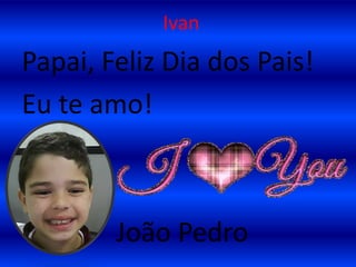 IvanPapai, Feliz Dia dos Pais!Eu te amo!     João Pedro