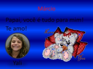 MárcioPapai, você é tudo para mim!Te amo!Yali