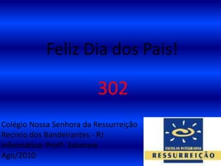 Feliz Dia dos Pais!302Colégio Nossa Senhora da RessurreiçãoRecreio dos Bandeirantes - RJInformática: Profª. SaionaraAgo/2010