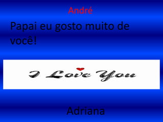 AndréPapai eu gosto muito de você!Adriana