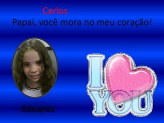 CarlosPapai, você mora no meu coração!     Eduarda