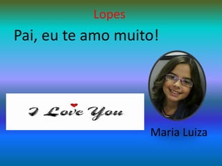 LopesPai, eu te amo muito!Maria Luiza