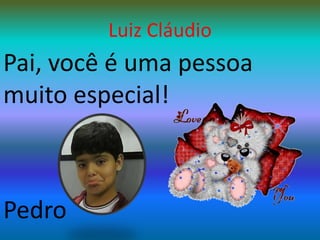 Luiz CláudioPai, você é uma pessoa muito especial!Pedro