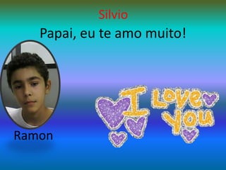 SilvioPapai, eu te amo muito!Ramon