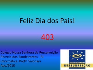 Feliz Dia dos Pais!403Colégio Nossa Senhora da RessurreiçãoRecreio dos Bandeirantes - RJInformática: Profª. SaionaraAgo/2010