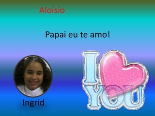 AloísioPapai eu te amo!Ingrid