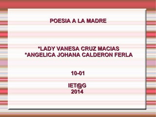 POESIA A LA MADREPOESIA A LA MADRE
*LADY VANESA CRUZ MACIAS*LADY VANESA CRUZ MACIAS
*ANGELICA JOHANA CALDERON FERLA*ANGELICA JOHANA CALDERON FERLA
10-0110-01
IET@GIET@G
20142014
 