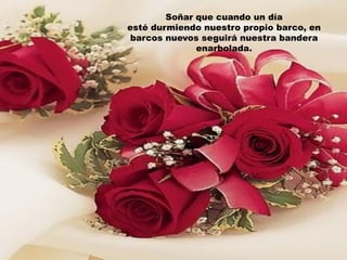 Soñar que cuando un día
esté durmiendo nuestro propio barco, en
 barcos nuevos seguirá nuestra bandera
              enarbolada.
 