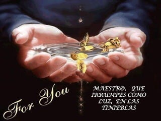 MAESTR@, QUE
IRRUMPES COMO
  LUZ, EN LAS
   TINIEBLAS
 