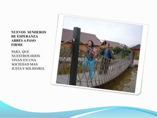 NUEVOS  SENDEROS DE ESPERANZA ABRES A PASO FIRMEPARA  QUE NUESTROS HIJOS VIVAN EN UNA SOCIEDAD MAS JUSTA Y SOLIDARIA.
