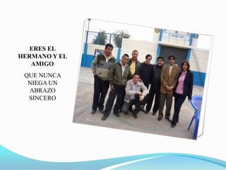 ERES EL HERMANO Y EL AMIGOQUE NUNCA NIEGA UN ABRAZO SINCERO