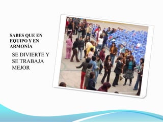 SABES QUE EN EQUIPO Y EN ARMONÍA SE DIVIERTE Y SE TRABAJA  MEJOR