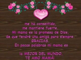 me ha consentido, me mantiene fuerte. Mi mama es la promesa de Dios, de que tendré una amiga para siempre. GRACIAS. En pocas palabras mi mama es la MEJOR DEL MUNDO, TE AMO MAMÁ! 