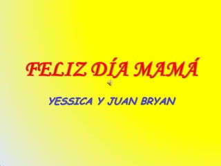 FELIZ DÍA MAMÁ
 YESSICA Y JUAN BRYAN
 