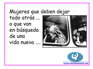 Mujeres que deben dejar
todo atrás ...
o que van
en búsqueda
de una
vida nueva ....
 