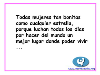 Todas mujeres tan bonitas
como cualquier estrella,
porque luchan todos los días
por hacer del mundo un
mejor lugar donde poder vivir
...
 