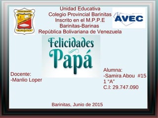 Unidad Educativa
Colegio Provincial Barinitas
Inscrito en el M.P.P.E
Barinitas-Barinas
República Bolivariana de Venezuela
Alumna:
-Samira Abou #15
1 “A”
C.l: 29.747.090
Docente:
-Manlio Loper
Barinitas, Junio de 2015
 