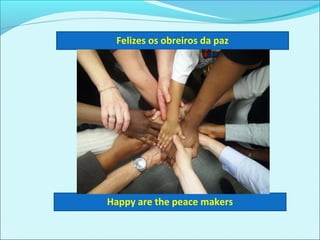 Felizes os obreiros da paz
Happy are the peace makers
 