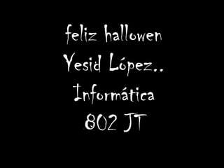 feliz hallowen
Yesid López..
 Informática
   802 JT
 