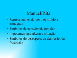 Manuel/Rita Representantes do povo oprimido e esmagado Símbolos da consciência popular Impotentes para alterar a situação Símbolos do desespero, da desilusão, da frustração 