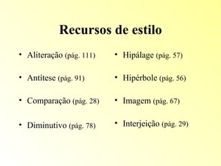 Recursos de estilo Aliteração  (pág. 111) Antítese  (pág. 91) Comparação  (pág. 28) Diminutivo  (pág. 78) Hipálage  (pág. 57) Hipérbole  (pág. 56) Imagem  (pág. 67) Interjeição  (pág. 29) 