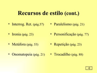 Recursos de estilo  (cont.) Interrog. Ret.  (pág.57) Ironia  (pág. 23) Metáfora  (pág. 53) Onomatopeia  (pág. 21) Paralelismo  (pág. 21) Personificação  (pág. 77) Repetição  (pág. 23) Trocadilho  (pág. 88) 