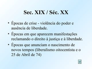 Sec. XIX / Séc. XX Épocas de crise - violência do poder e ausência de liberdade. Épocas em que aparecem manifestações reclamando o direito à justiça e à liberdade. Épocas que anunciam o nascimento de novos tempos (liberalismo oitocentista e o 25 de Abril de 74) 