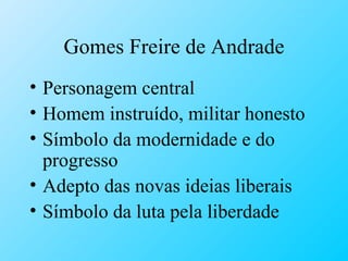 Gomes Freire de Andrade Personagem central Homem instruído, militar honesto Símbolo da modernidade e do progresso Adepto das novas ideias liberais Símbolo da luta pela liberdade 