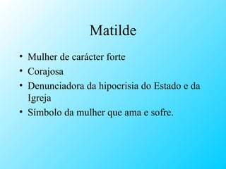 Matilde Mulher de carácter forte Corajosa Denunciadora da hipocrisia do Estado e da Igreja Símbolo da mulher que ama e sofre. 