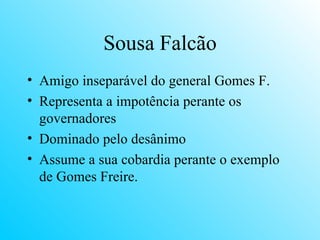 Sousa Falcão Amigo inseparável do general Gomes F. Representa a impotência perante os governadores Dominado pelo desânimo Assume a sua cobardia perante o exemplo de Gomes Freire. 