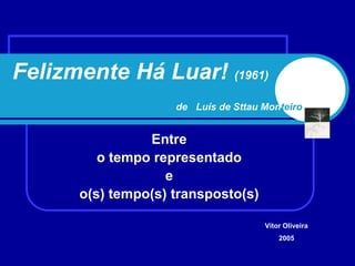 Felizmente Há Luar! (1961)
                    de Luís de Sttau Monteiro


                Entre
         o tempo representado
                   e
      o(s) tempo(s) transposto(s)

                                     Vítor Oliveira
                                         2005
 