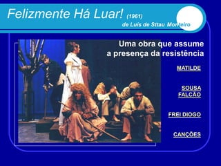 Felizmente Há Luar! (1961)
                      de Luís de Sttau Monteiro


                      Uma obra que assume
                   a presença da resistência
                                          MATILDE


                                           SOUSA
                                          FALCÃO


                                      FREI DIOGO


                                        CANÇÕES
 