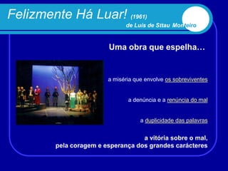 Felizmente Há Luar! (1961)
                              de Luís de Sttau Monteiro


                         Uma obra que espelha…


                        a miséria que envolve os sobreviventes


                               a denúncia e a renúncia do mal


                                    a duplicidade das palavras


                                   a vitória sobre o mal,
        pela coragem e esperança dos grandes carácteres
 
