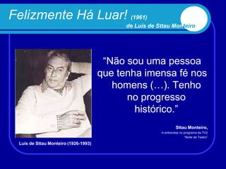 Felizmente Há Luar! (1961)
                                            de Luís de Sttau Monteiro




                                       “Não sou uma pessoa
                                      que tenha imensa fé nos
                                         homens (…). Tenho
                                            no progresso
                                              histórico.”
                                                                  Sttau Monteiro,
                                                        in entrevista no programa da TV2
                                                                         “Noite de Teatro”

 Luís de Sttau Monteiro (1926-1993)
 