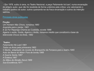 - Em 1978, subiu à cena, no Teatro Nacional, a peça Felizmente há luar!, numa encenação
do próprio autor, que não foi recebida de forma unânime pela crítica: uns valorizando o
trabalho político do autor, outros queixando-se da fraca encenação e outros da intenção
satírica.
Principais obras publicadas
Ficção:
Um Homem Não Chora, romance,1960
Angústia para o jantar, 1961
E se For Rapariga Chama-se Custódia, novela 1966
Agarra o verão, Guida, Agarra o Verão, romance inédito que constituirá a base da
telenovela Chuva na Areia, 1982
Teatro:
Felizmente Há Luar!,1961
Todos os Anos pela primavera,1963
O Barão, adaptação da novela de Branquinho da Fonseca para o teatro,1965
Auto da Barca do Motor Fora de borda,1966
A Guerra Santa,1967
A Estátua,1967
As Mãos de Abraão Zacut,1968
Sua Excelência,1971
 