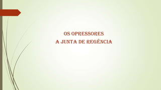 OS OPRESSORES

A JUNTA DE REGÊNCIA

 