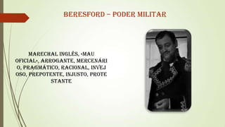 Beresford – Poder Militar

Marechal inglês, «mau
oficial», arrogante, mercenári
o, pragmático, racional, invej
oso, prepotente, injusto, prote
stante

 