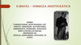 D.Miguel – Nobreza Aristocrática

Nobre
conservador, reacionário, est
adista, opressor, autoritário,
arrogante, perigoso, antijaco
bino (contra os ideais
modernos da
época), rancoroso, invejoso, in
justo.

 