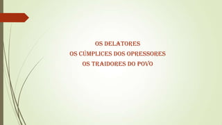 OS DELATORES

OS CÚMPLICES DOS OPRESSORES
OS TRAIDORES DO POVO

 