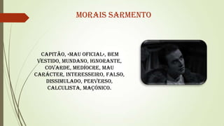 Morais Sarmento

Capitão, «mau oficial», bem
vestido, mundano, ignorante,
covarde, medíocre, mau
carácter, interesseiro, falso,
dissimulado, perverso,
calculista, maçónico.

 