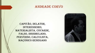 Andrade Corvo

Capitão, delator,
interesseiro,
materialista, covarde,
falso, dissimulado,
perverso, calculista,
maçónico renegado

 