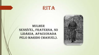 Rita
Mulher
sensível, fraterna, so
lidária, apaixonada
pelo marido (Manuel).

 