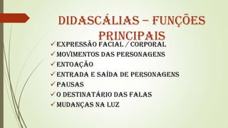Didascálias – funções
principais

 Expressão facial / corporal
 Movimentos das personagens
 Entoação
 Entrada e saída de personagens
 Pausas
 O destinatário das falas
 Mudanças na luz

 