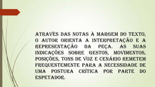 Através das notas à margem do texto,
o autor orienta a interpretação e a
representação da peça. As suas
indicações sobre gestos, movimentos,
posições, tons de voz e cenário remetem
frequentemente para a necessidade de
uma postura crítica por parte do
espetador.

 