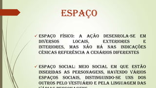 Espaço
 Espaço

físico: a ação desenrola-se em
diversos
locais,
exteriores
e
interiores, mas não há nas indicações
cénicas referência a cenários diferentes

 Espaço social: meio social em que estão

inseridas as personagens, havendo vários
espaços sociais, distinguindo-se uns dos
outros pelo vestuário e pela linguagem das

 