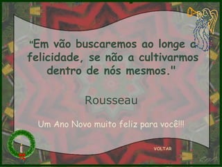 " Em vão buscaremos ao longe a felicidade, se não a cultivarmos dentro de nós mesmos."   Rousseau   VOLTAR Um Ano Novo muito feliz para você!!! 