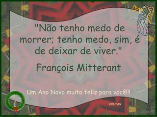"Não tenho medo de morrer; tenho medo, sim, é de deixar de viver."  François Mitterant   VOLTAR Um Ano Novo muito feliz para você!!! 